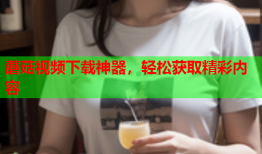 蘑菇视频下载神器，轻松获取精彩内容
