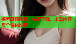 探索蘑菇视频：快速下载、丰富内容与个性化推荐