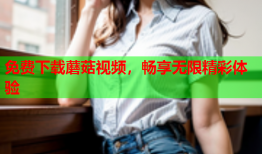 免费下载蘑菇视频，畅享无限精彩体验
