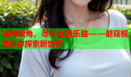 独特视角，尽享生活乐趣——蘑菇视频带你探索新世界