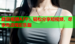 蘑菇视频APP：轻松分享短视频，尽享高清观影乐趣