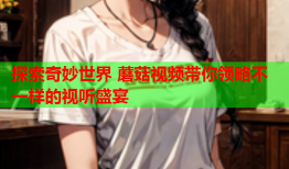 探索奇妙世界 蘑菇视频带你领略不一样的视听盛宴