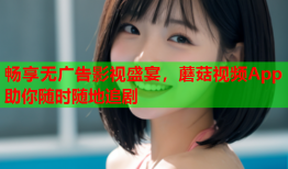 畅享无广告影视盛宴，蘑菇视频App助你随时随地追剧