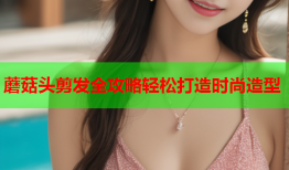 蘑菇头剪发全攻略轻松打造时尚造型