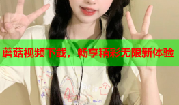 蘑菇视频下载，畅享精彩无限新体验