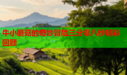 牛小蘑菇的奇妙冒险三分零八秒精彩回顾