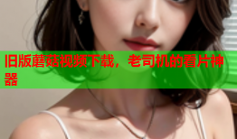 旧版蘑菇视频下载，老司机的看片神器