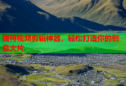 独特视频剪辑神器，轻松打造你的创意大片