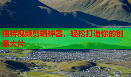 独特视频剪辑神器，轻松打造你的创意大片
