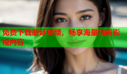 免费下载蘑菇视频，畅享海量精彩影视内容