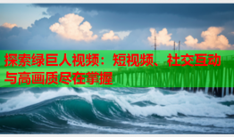 探索绿巨人视频：短视频、社交互动与高画质尽在掌握