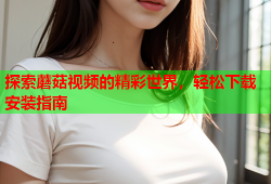 探索蘑菇视频的精彩世界，轻松下载安装指南