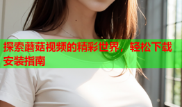 探索蘑菇视频的精彩世界，轻松下载安装指南