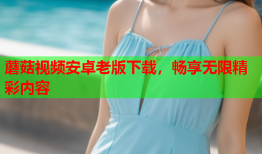蘑菇视频安卓老版下载，畅享无限精彩内容