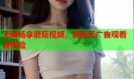 无限畅享蘑菇视频，解锁无广告观看新体验