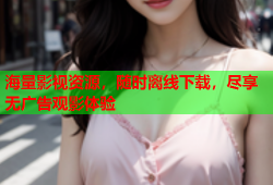 海量影视资源，随时离线下载，尽享无广告观影体验