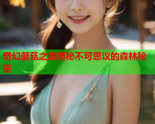 奇幻蘑菇之旅揭秘不可思议的森林秘密