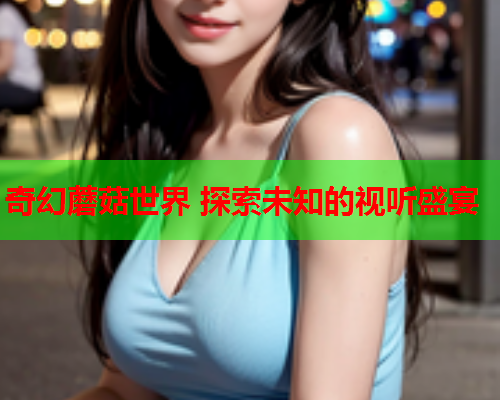 奇幻蘑菇世界 探索未知的视听盛宴