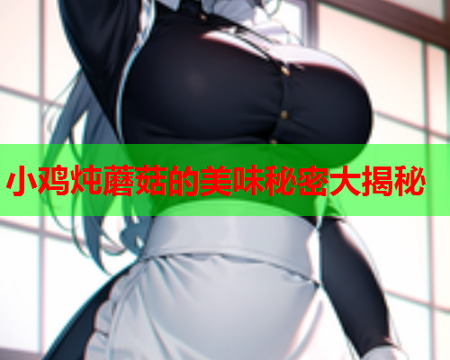 小鸡炖蘑菇的美味秘密大揭秘