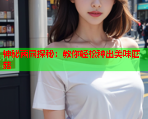 神秘菌园探秘：教你轻松种出美味蘑菇