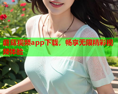 蘑菇视频app下载，畅享无限精彩视频体验
