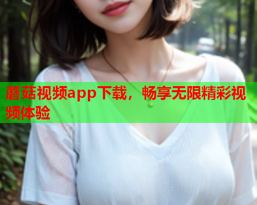 蘑菇视频app下载，畅享无限精彩视频体验