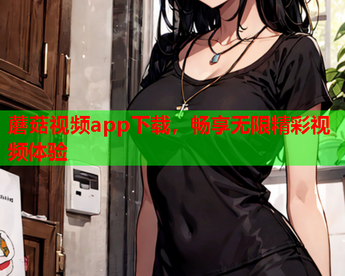 蘑菇视频app下载，畅享无限精彩视频体验