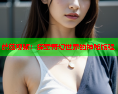 蘑菇视频：探索奇幻世界的神秘旅程