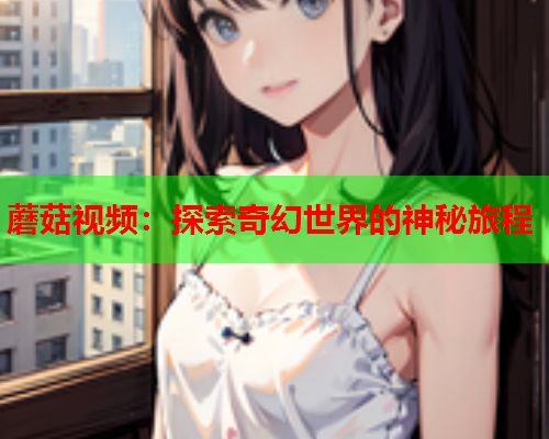 蘑菇视频：探索奇幻世界的神秘旅程