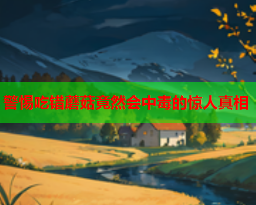 警惕吃错蘑菇竟然会中毒的惊人真相