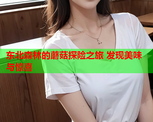 东北森林的蘑菇探险之旅 发现美味与惊喜