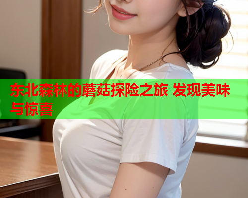 东北森林的蘑菇探险之旅 发现美味与惊喜