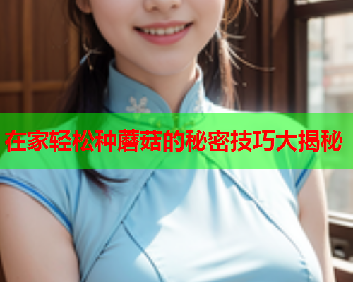 在家轻松种蘑菇的秘密技巧大揭秘