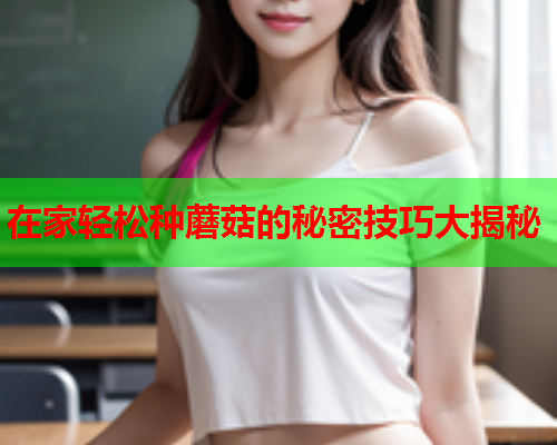 在家轻松种蘑菇的秘密技巧大揭秘