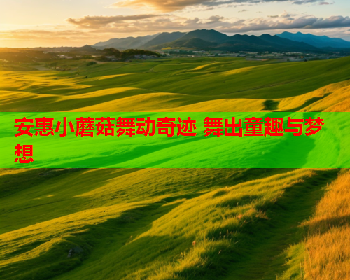 安惠小蘑菇舞动奇迹 舞出童趣与梦想