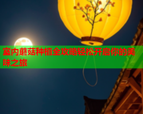 室内蘑菇种植全攻略轻松开启你的美味之旅