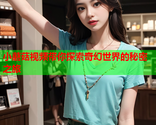 小蘑菇视频带你探索奇幻世界的秘密之旅