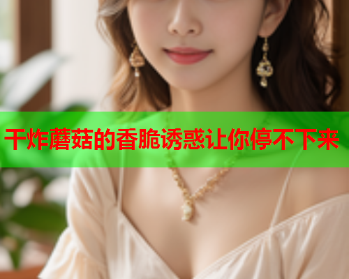 干炸蘑菇的香脆诱惑让你停不下来