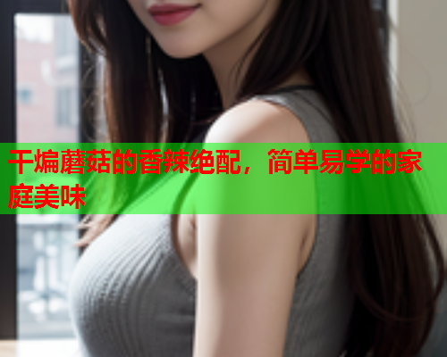干煸蘑菇的香辣绝配，简单易学的家庭美味