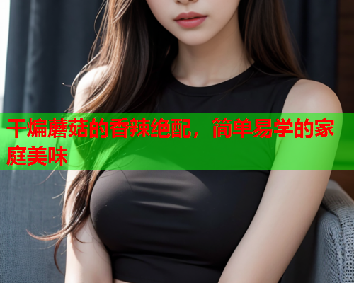 干煸蘑菇的香辣绝配，简单易学的家庭美味