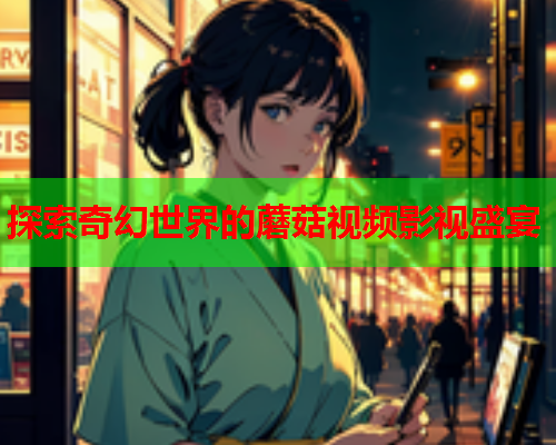 探索奇幻世界的蘑菇视频影视盛宴