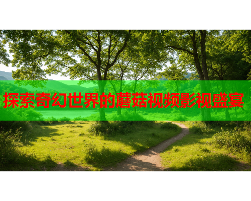探索奇幻世界的蘑菇视频影视盛宴