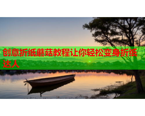创意折纸蘑菇教程让你轻松变身折纸达人