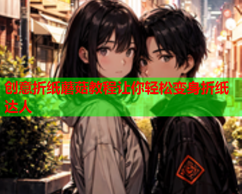 创意折纸蘑菇教程让你轻松变身折纸达人