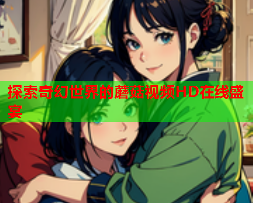 探索奇幻世界的蘑菇视频HD在线盛宴