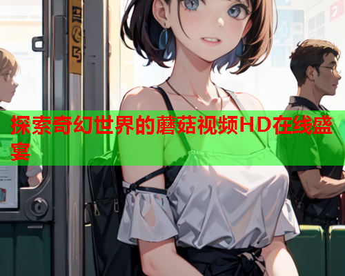 探索奇幻世界的蘑菇视频HD在线盛宴