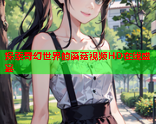 探索奇幻世界的蘑菇视频HD在线盛宴