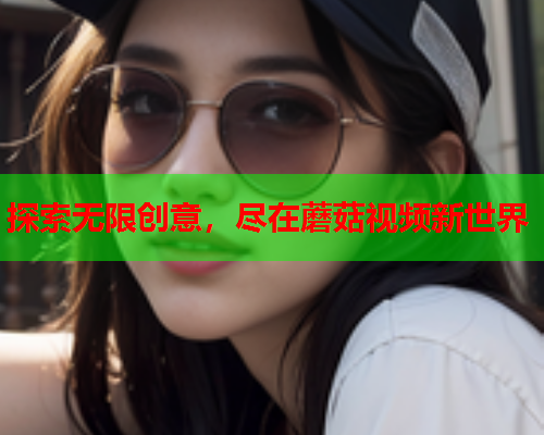 探索无限创意，尽在蘑菇视频新世界