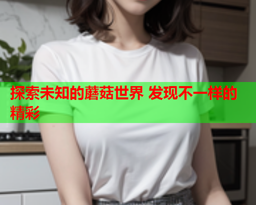 探索未知的蘑菇世界 发现不一样的精彩