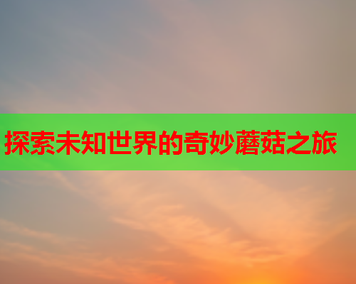探索未知世界的奇妙蘑菇之旅